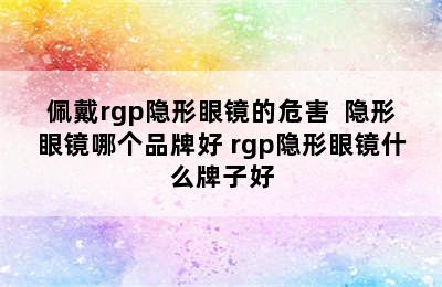 佩戴rgp隐形眼镜的危害  隐形眼镜哪个品牌好 rgp隐形眼镜什么牌子好